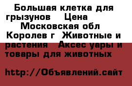 Большая клетка для грызунов. › Цена ­ 2 200 - Московская обл., Королев г. Животные и растения » Аксесcуары и товары для животных   